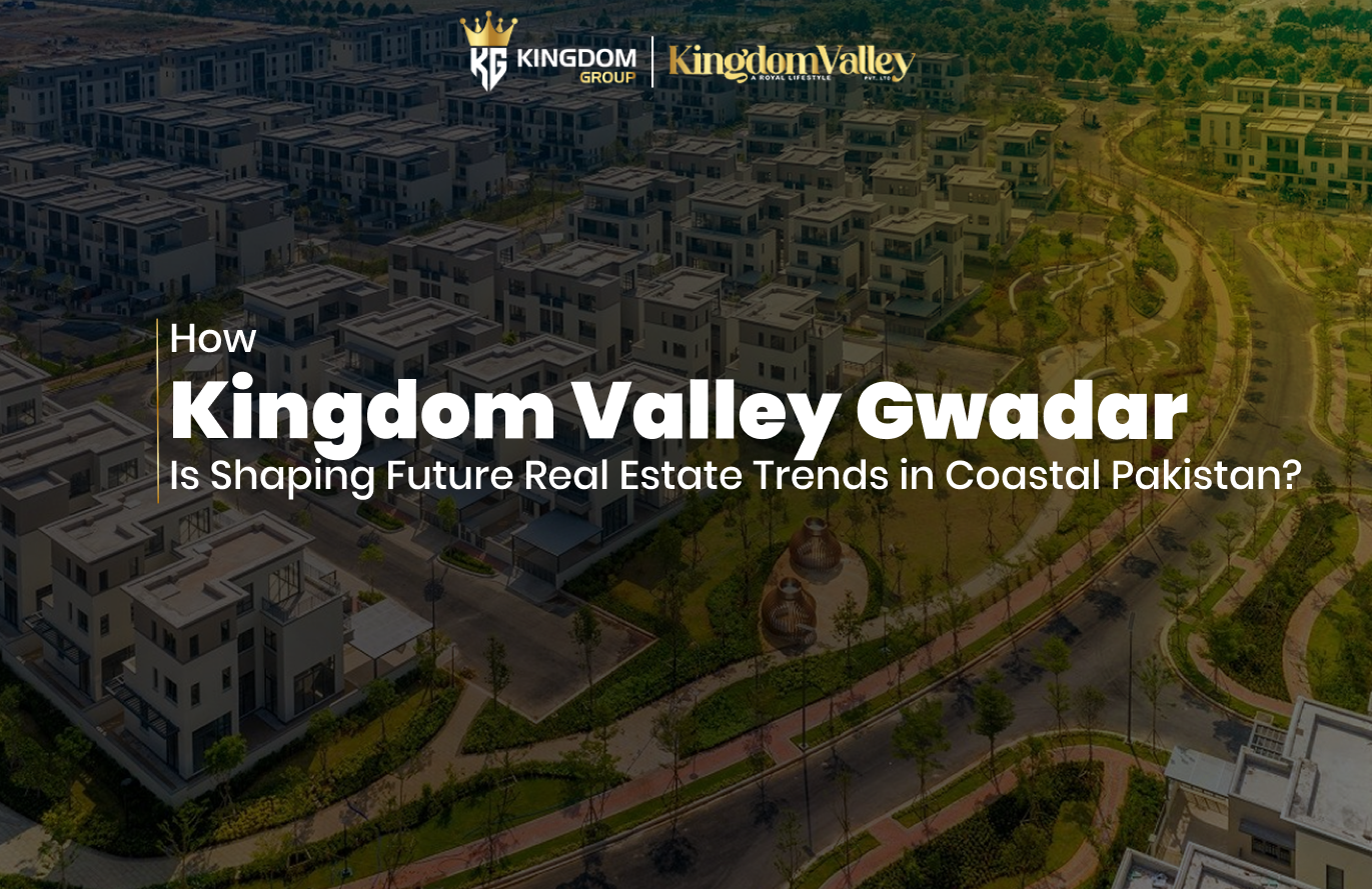 How Kingdom Valley Gwadar Is Shaping Future Real Estate Trends in Coastal Pakistan